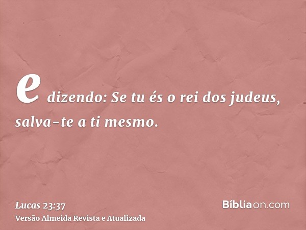 e dizendo: Se tu és o rei dos judeus, salva-te a ti mesmo.