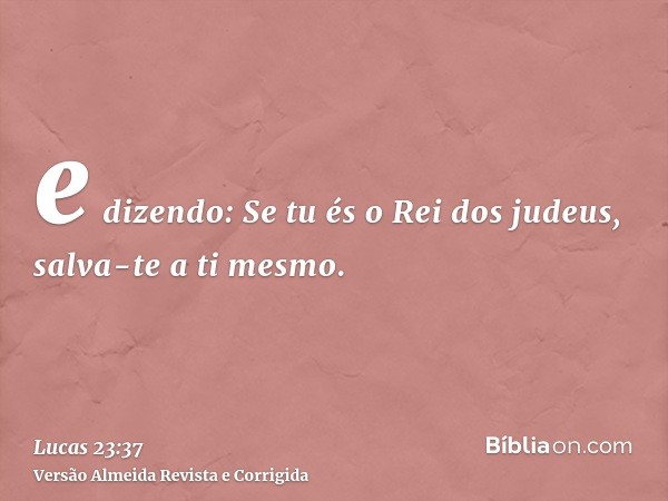 e dizendo: Se tu és o Rei dos judeus, salva-te a ti mesmo.
