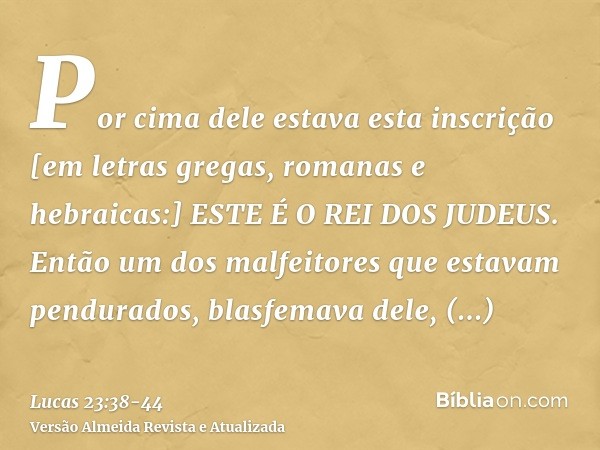 Por cima dele estava esta inscrição [em letras gregas, romanas e hebraicas:] ESTE É O REI DOS JUDEUS.Então um dos malfeitores que estavam pendurados, blasfemava
