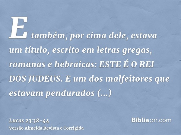 E também, por cima dele, estava um título, escrito em letras gregas, romanas e hebraicas: ESTE É O REI DOS JUDEUS.E um dos malfeitores que estavam pendurados bl