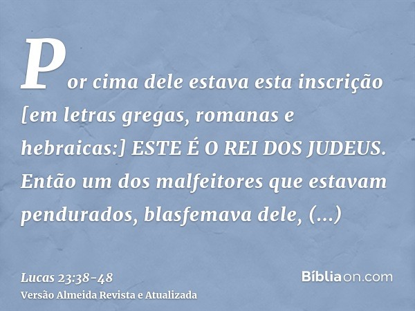 Por cima dele estava esta inscrição [em letras gregas, romanas e hebraicas:] ESTE É O REI DOS JUDEUS.Então um dos malfeitores que estavam pendurados, blasfemava