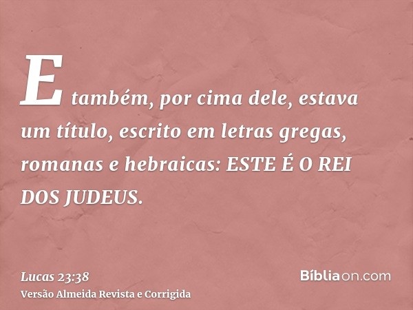 E também, por cima dele, estava um título, escrito em letras gregas, romanas e hebraicas: ESTE É O REI DOS JUDEUS.