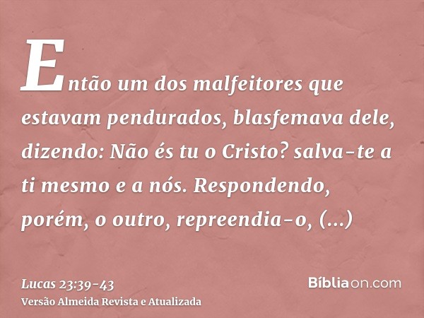 Então um dos malfeitores que estavam pendurados, blasfemava dele, dizendo: Não és tu o Cristo? salva-te a ti mesmo e a nós.Respondendo, porém, o outro, repreend