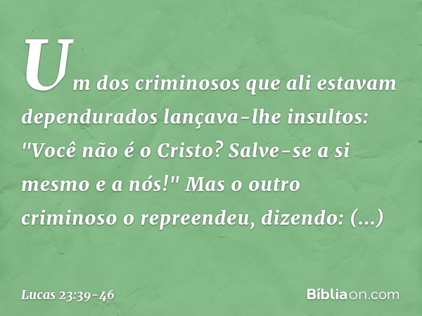 Um dos criminosos que ali estavam dependurados lançava-lhe insultos: "Você não é o Cristo? Salve-se a si mesmo e a nós!" Mas o outro criminoso o repreendeu, diz