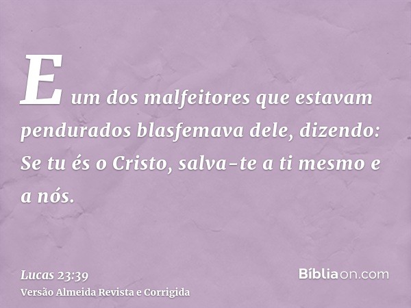 E um dos malfeitores que estavam pendurados blasfemava dele, dizendo: Se tu és o Cristo, salva-te a ti mesmo e a nós.