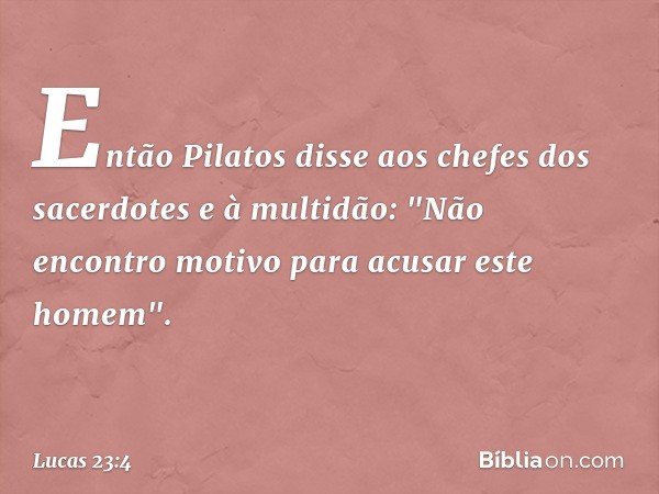 Então Pilatos disse aos chefes dos sacerdotes e à multidão: "Não encontro motivo para acusar este homem". -- Lucas 23:4