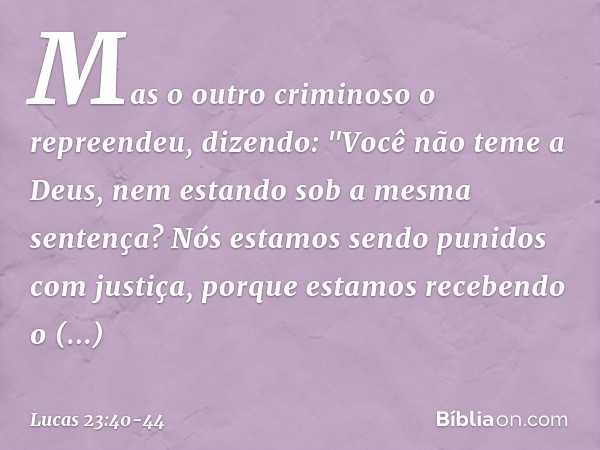 Mas o outro criminoso o repreendeu, dizendo: "Você não teme a Deus, nem estando sob a mesma sentença? Nós estamos sendo punidos com justiça, porque estamos rece