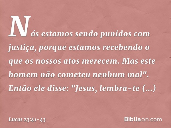 Nós estamos sendo punidos com justiça, porque estamos recebendo o que os nossos atos merecem. Mas este homem não cometeu nenhum mal". Então ele disse: "Jesus, l