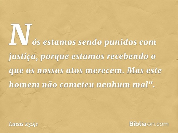 Nós estamos sendo punidos com justiça, porque estamos recebendo o que os nossos atos merecem. Mas este homem não cometeu nenhum mal". -- Lucas 23:41