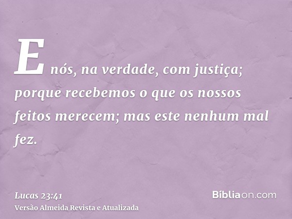 E nós, na verdade, com justiça; porque recebemos o que os nossos feitos merecem; mas este nenhum mal fez.