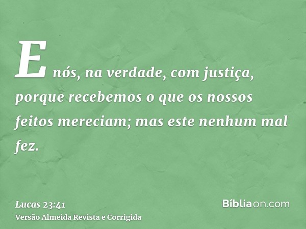 E nós, na verdade, com justiça, porque recebemos o que os nossos feitos mereciam; mas este nenhum mal fez.