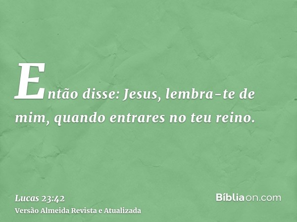 Então disse: Jesus, lembra-te de mim, quando entrares no teu reino.