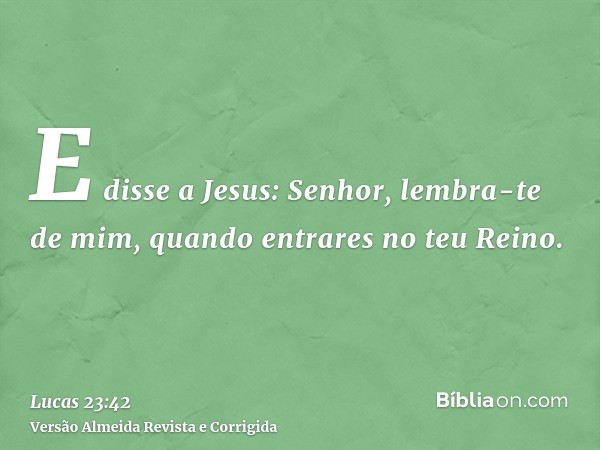 E disse a Jesus: Senhor, lembra-te de mim, quando entrares no teu Reino.