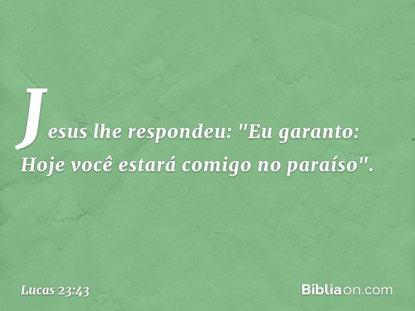 Jesus lhe respondeu: "Eu garanto: Hoje você estará comigo no paraíso". -- Lucas 23:43