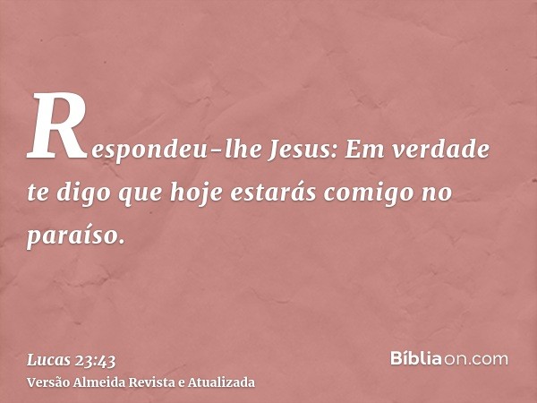 Respondeu-lhe Jesus: Em verdade te digo que hoje estarás comigo no paraíso.