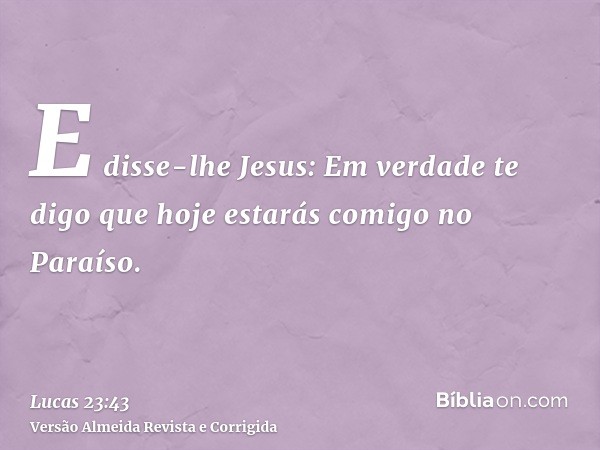 E disse-lhe Jesus: Em verdade te digo que hoje estarás comigo no Paraíso.