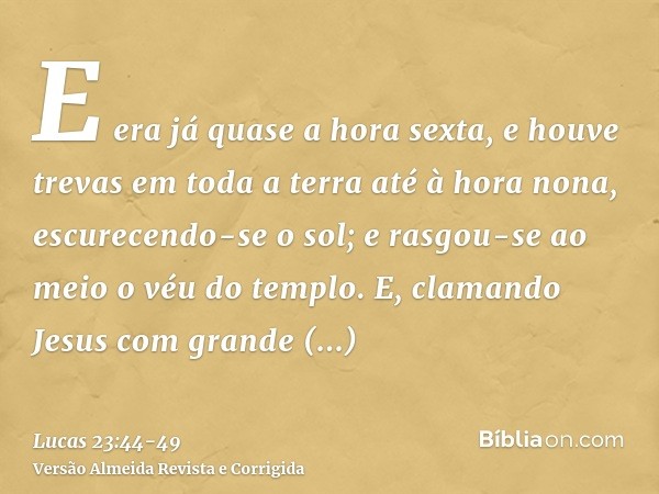 E era já quase a hora sexta, e houve trevas em toda a terra até à hora nona,escurecendo-se o sol; e rasgou-se ao meio o véu do templo.E, clamando Jesus com gran