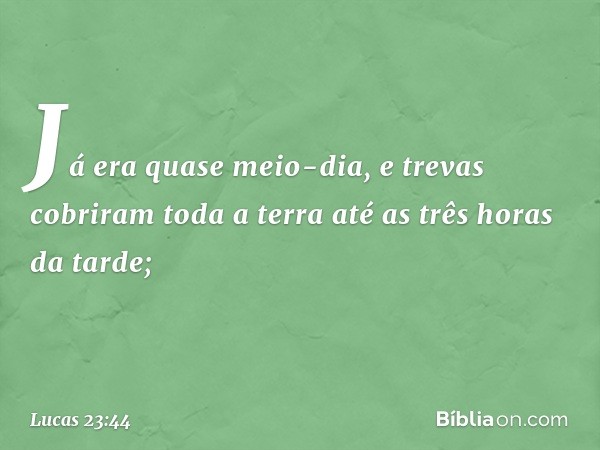 Já era quase meio-dia, e trevas cobriram toda a terra até as três horas da tarde; -- Lucas 23:44