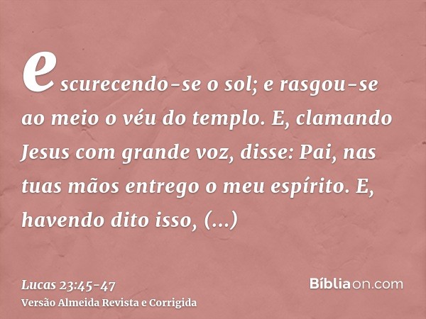 escurecendo-se o sol; e rasgou-se ao meio o véu do templo.E, clamando Jesus com grande voz, disse: Pai, nas tuas mãos entrego o meu espírito. E, havendo dito is