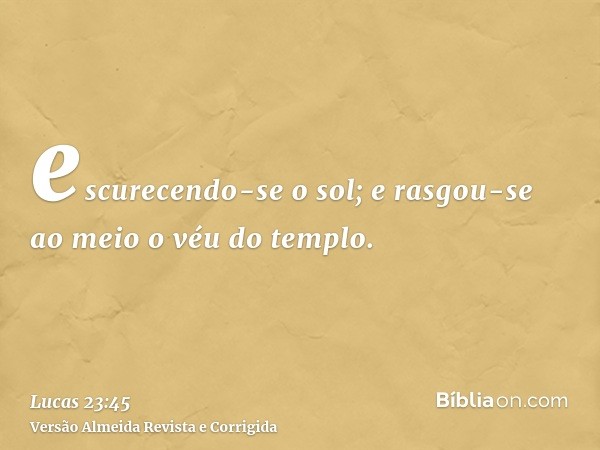 escurecendo-se o sol; e rasgou-se ao meio o véu do templo.