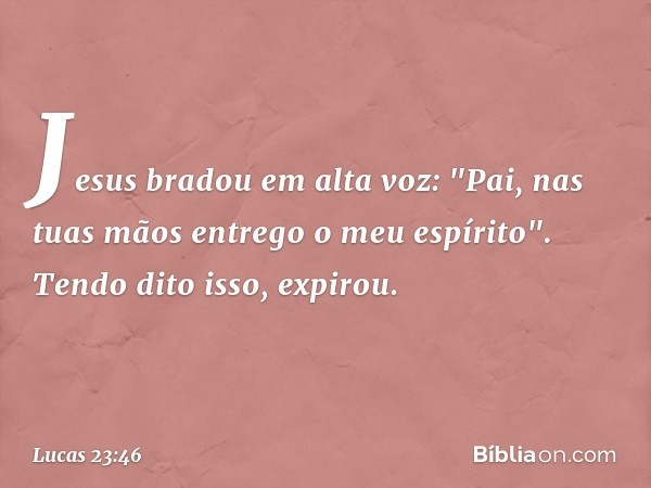 Jesus bradou em alta voz: "Pai, nas tuas mãos entrego o meu espírito". Tendo dito isso, expirou. -- Lucas 23:46