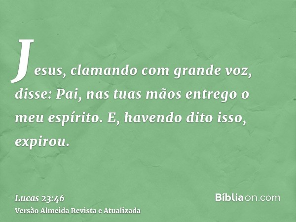 Jesus, clamando com grande voz, disse: Pai, nas tuas mãos entrego o meu espírito. E, havendo dito isso, expirou.