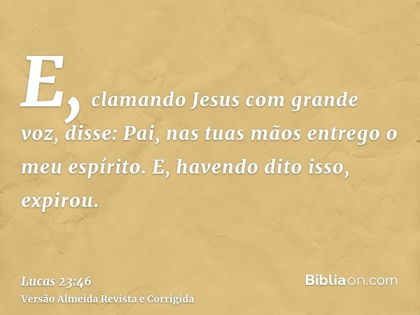 E, clamando Jesus com grande voz, disse: Pai, nas tuas mãos entrego o meu espírito. E, havendo dito isso, expirou.