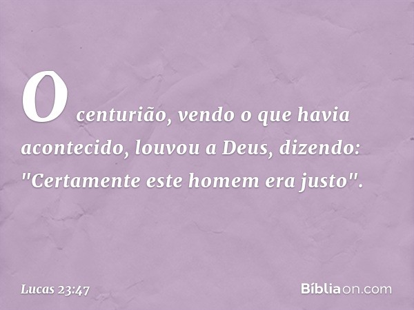 O centurião, vendo o que havia acontecido, louvou a Deus, dizendo: "Certamente este homem era justo". -- Lucas 23:47