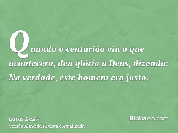 Quando o centurião viu o que acontecera, deu glória a Deus, dizendo: Na verdade, este homem era justo.