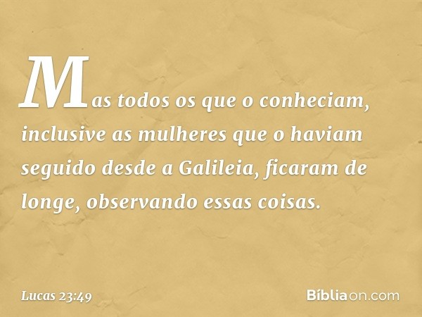 Mas todos os que o conheciam, inclusive as mulheres que o haviam seguido desde a Galileia, ficaram de longe, observando essas coisas. -- Lucas 23:49