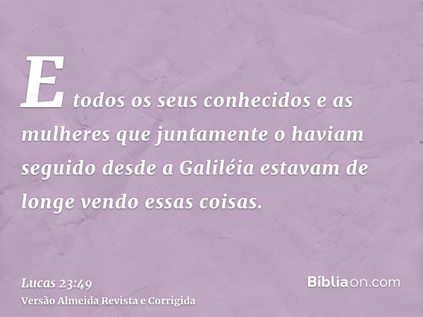 E todos os seus conhecidos e as mulheres que juntamente o haviam seguido desde a Galiléia estavam de longe vendo essas coisas.
