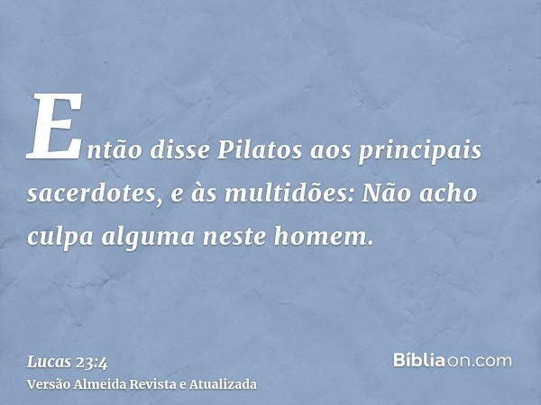 Então disse Pilatos aos principais sacerdotes, e às multidões: Não acho culpa alguma neste homem.