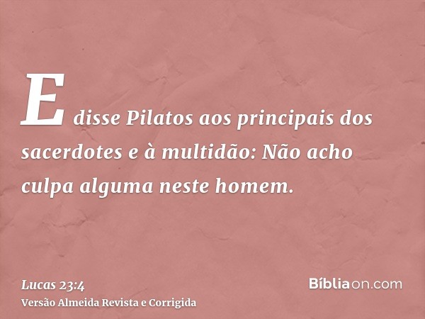 E disse Pilatos aos principais dos sacerdotes e à multidão: Não acho culpa alguma neste homem.