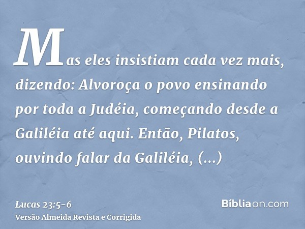 Mas eles insistiam cada vez mais, dizendo: Alvoroça o povo ensinando por toda a Judéia, começando desde a Galiléia até aqui.Então, Pilatos, ouvindo falar da Gal