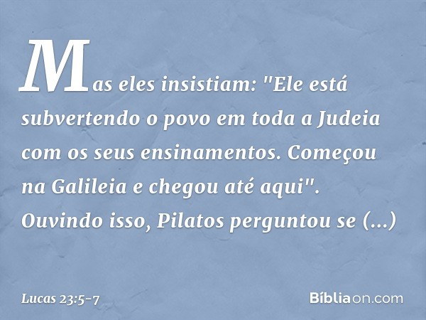 Mas eles insistiam: "Ele está subvertendo o povo em toda a Judeia com os seus ensinamentos. Começou na Galileia e chegou até aqui". Ouvindo isso, Pilatos pergun