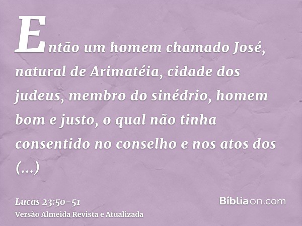 Então um homem chamado José, natural de Arimatéia, cidade dos judeus, membro do sinédrio, homem bom e justo,o qual não tinha consentido no conselho e nos atos d