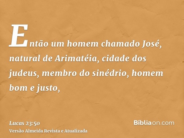 Então um homem chamado José, natural de Arimatéia, cidade dos judeus, membro do sinédrio, homem bom e justo,