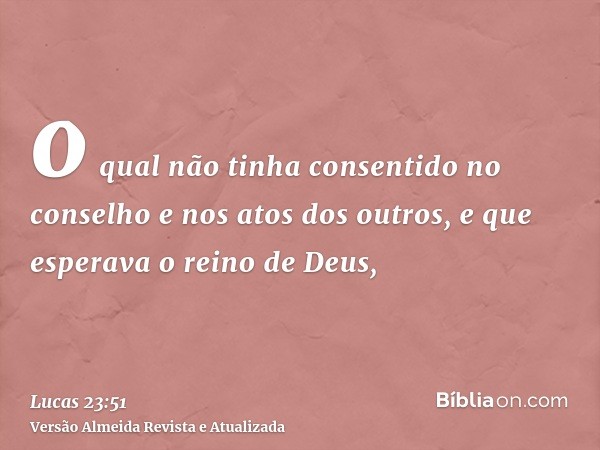 o qual não tinha consentido no conselho e nos atos dos outros, e que esperava o reino de Deus,