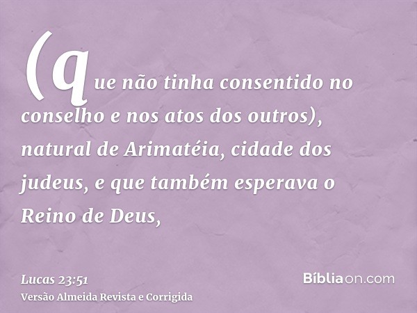 (que não tinha consentido no conselho e nos atos dos outros), natural de Arimatéia, cidade dos judeus, e que também esperava o Reino de Deus,