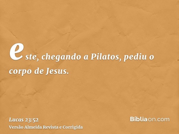 este, chegando a Pilatos, pediu o corpo de Jesus.