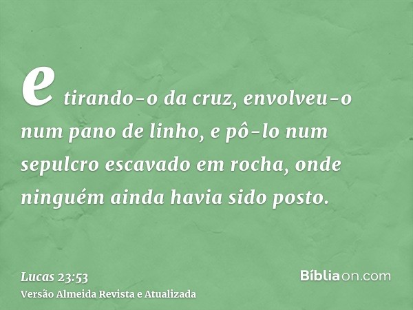 e tirando-o da cruz, envolveu-o num pano de linho, e pô-lo num sepulcro escavado em rocha, onde ninguém ainda havia sido posto.