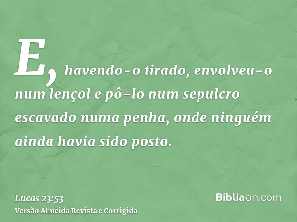 E, havendo-o tirado, envolveu-o num lençol e pô-lo num sepulcro escavado numa penha, onde ninguém ainda havia sido posto.