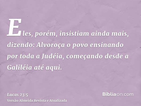 Eles, porém, insistiam ainda mais, dizendo: Alvoroça o povo ensinando por toda a Judéia, começando desde a Galiléia até aqui.