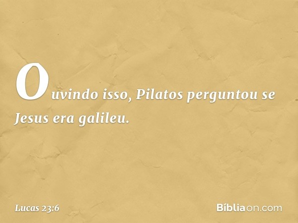 Ouvindo isso, Pilatos perguntou se Jesus era galileu. -- Lucas 23:6