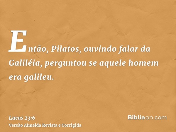 Então, Pilatos, ouvindo falar da Galiléia, perguntou se aquele homem era galileu.