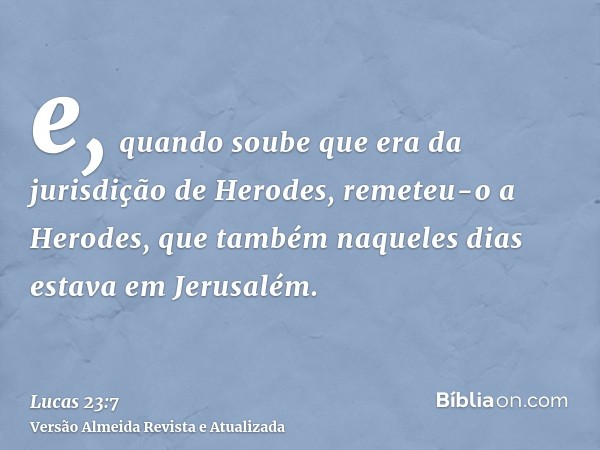 e, quando soube que era da jurisdição de Herodes, remeteu-o a Herodes, que também naqueles dias estava em Jerusalém.