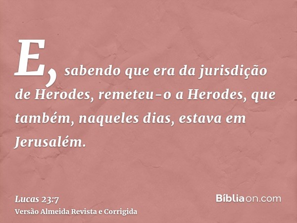 E, sabendo que era da jurisdição de Herodes, remeteu-o a Herodes, que também, naqueles dias, estava em Jerusalém.