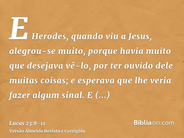 E Herodes, quando viu a Jesus, alegrou-se muito, porque havia muito que desejava vê-lo, por ter ouvido dele muitas coisas; e esperava que lhe veria fazer algum 