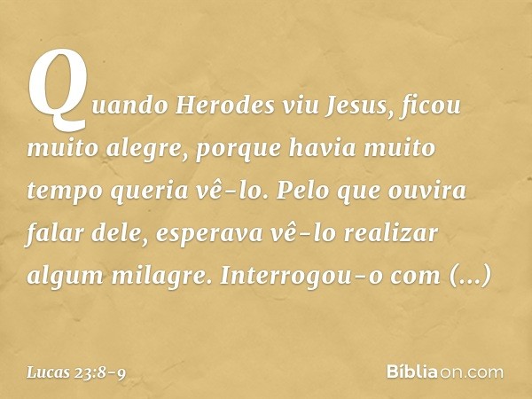 Quando Herodes viu Jesus, ficou muito alegre, porque havia muito tempo queria vê-lo. Pelo que ouvira falar dele, esperava vê-lo realizar algum milagre. Interrog