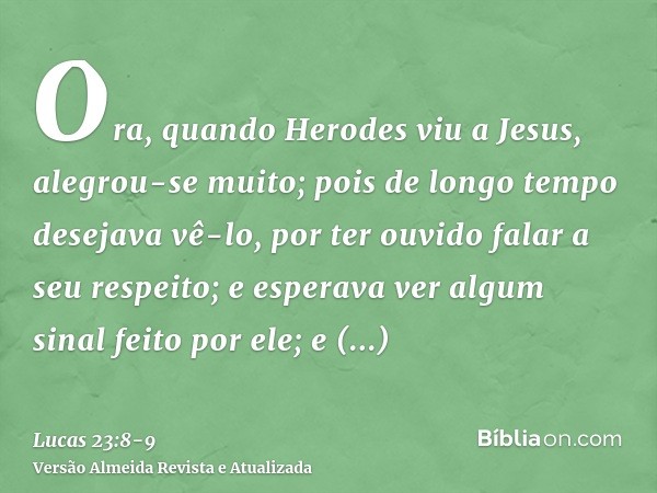 Ora, quando Herodes viu a Jesus, alegrou-se muito; pois de longo tempo desejava vê-lo, por ter ouvido falar a seu respeito; e esperava ver algum sinal feito por